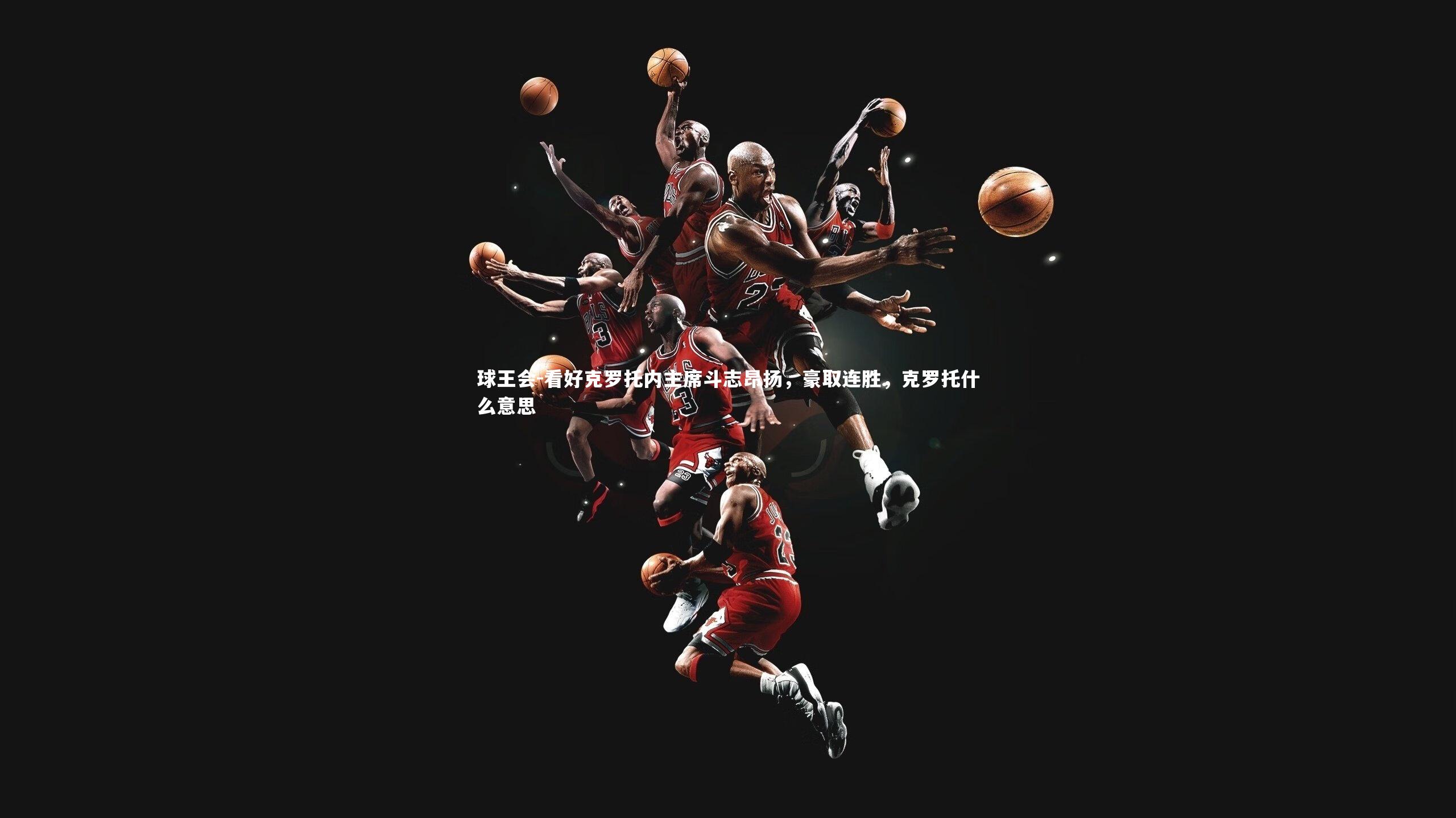 看好克罗托内主席斗志昂扬，豪取连胜，克罗托什么意思