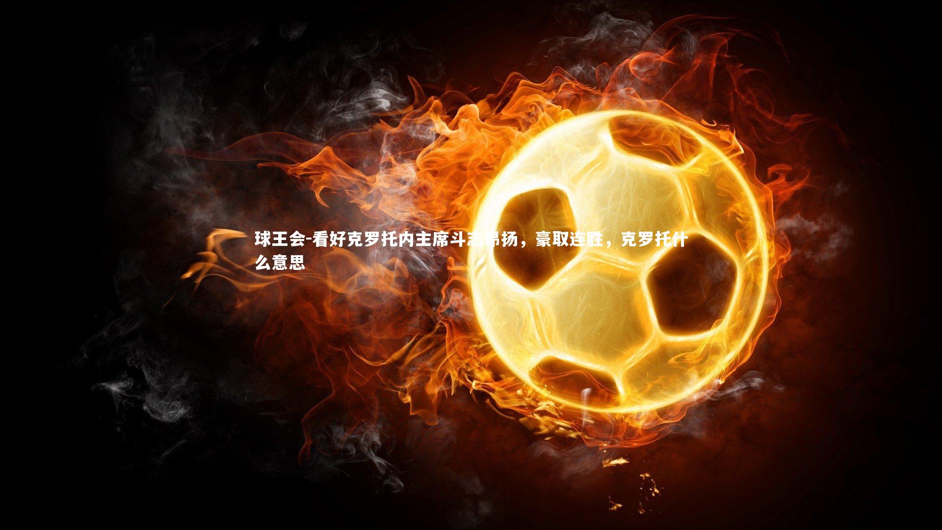 看好克罗托内主席斗志昂扬，豪取连胜，克罗托什么意思