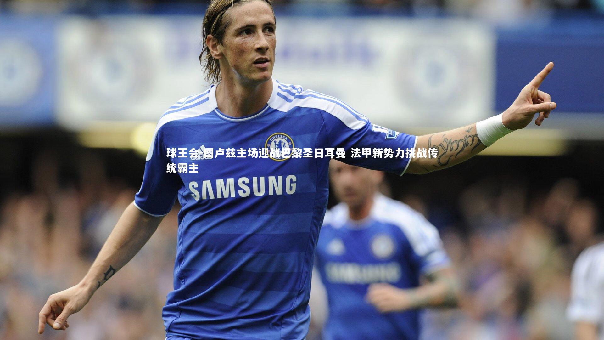 图卢兹主场迎战巴黎圣日耳曼 法甲新势力挑战传统霸主